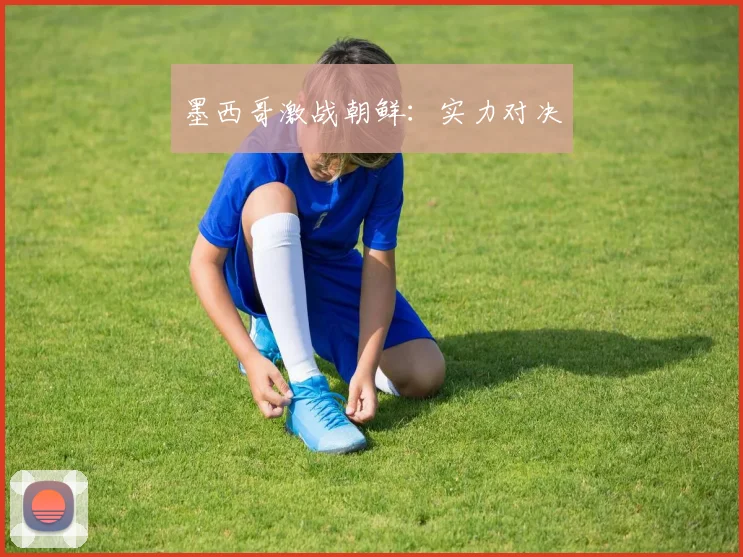 墨西哥激战朝鲜：实力对决