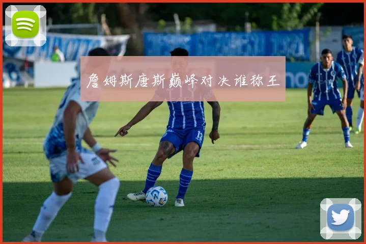詹姆斯唐斯巅峰对决谁称王