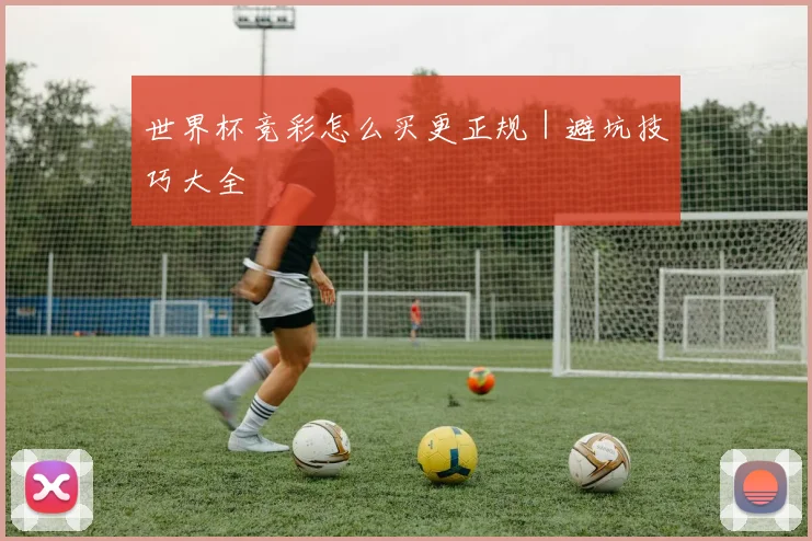 世界杯竞彩怎么买更正规｜避坑技巧大全