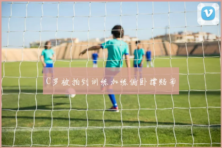 C罗被拍到训练加练俯卧撑赔率