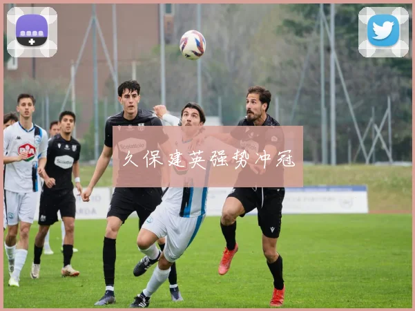 久保建英强势冲冠